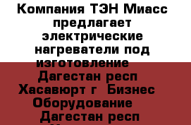 Компания ТЭН-Миасс предлагает электрические нагреватели под изготовление.  - Дагестан респ., Хасавюрт г. Бизнес » Оборудование   . Дагестан респ.,Хасавюрт г.